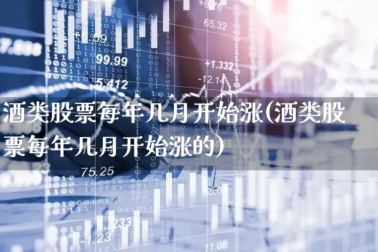 酒类股票每年几月开始涨(酒类股票每年几月开始涨的)_https://www.nalian8.com_创业板_第1张
