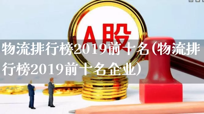 物流排行榜2019前十名(物流排行榜2019前十名企业)_https://www.nalian8.com_北交所_第1张