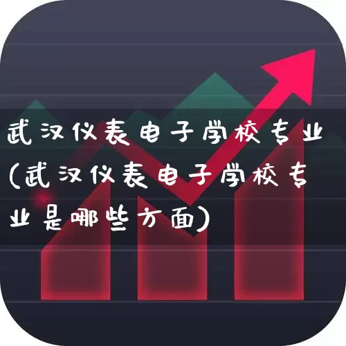 武汉仪表电子学校专业(武汉仪表电子学校专业是哪些方面)_https://www.nalian8.com_创业板_第1张
