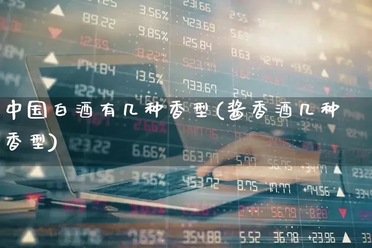 中国白酒有几种香型(酱香酒几种香型)_https://www.nalian8.com_深交所_第1张
