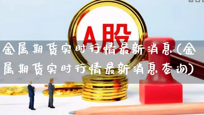 金属期货实时行情最新消息(金属期货实时行情最新消息查询)_https://www.nalian8.com_上交所_第1张