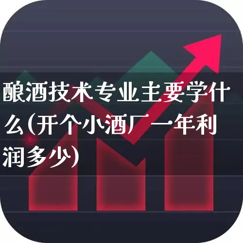 酿酒技术专业主要学什么(开个小酒厂一年利润多少)_https://www.nalian8.com_创业板_第1张