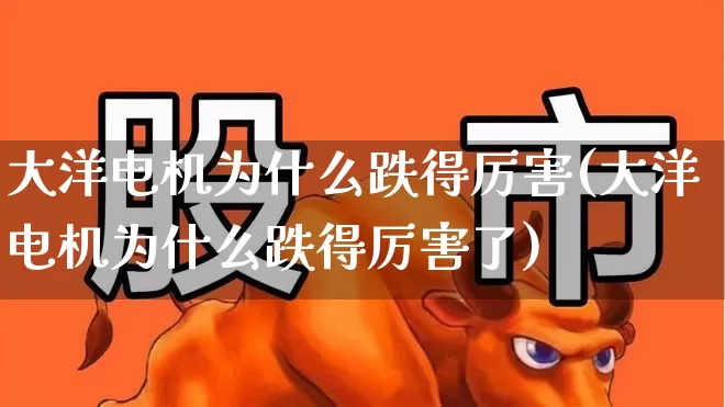 大洋电机为什么跌得厉害(大洋电机为什么跌得厉害了)_https://www.nalian8.com_北交所_第1张