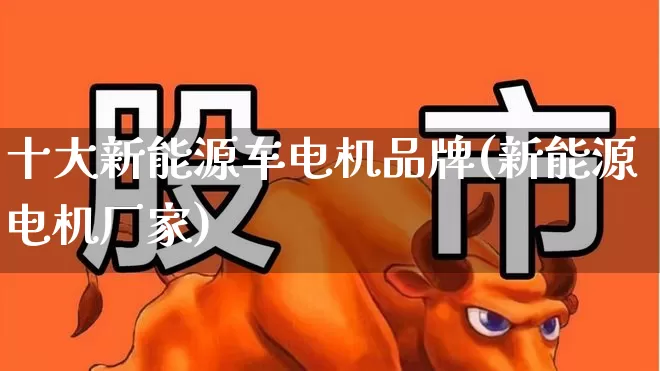十大新能源车电机品牌(新能源电机厂家)_https://www.nalian8.com_创业板_第1张