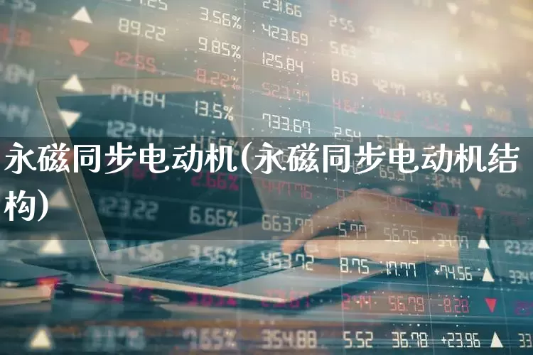 永磁同步电动机(永磁同步电动机结构)_https://www.nalian8.com_北交所_第1张