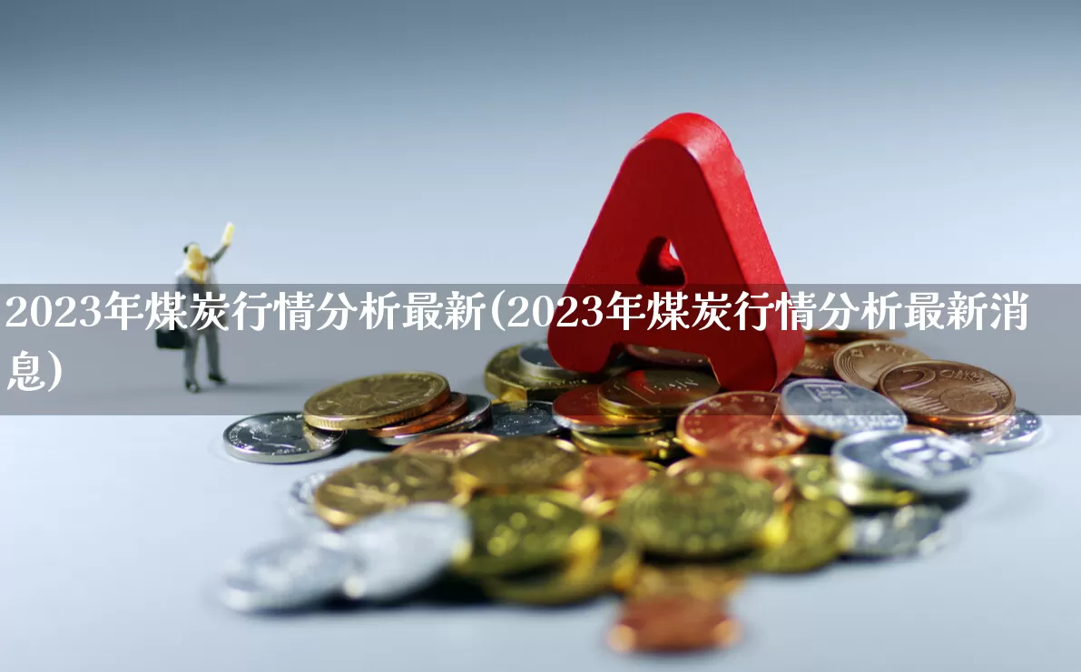 2023年煤炭行情分析最新(2023年煤炭行情分析最新消息)_https://www.nalian8.com_科创板_第1张