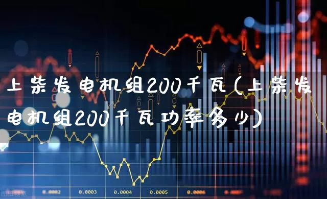 上柴发电机组200千瓦(上柴发电机组200千瓦功率多少)_https://www.nalian8.com_深交所_第1张