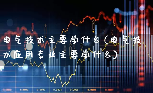电气技术主要学什么(电气技术应用专业主要学什么)_https://www.nalian8.com_创业板_第1张