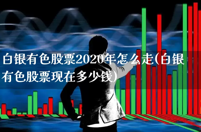 白银有色股票2020年怎么走(白银有色股票现在多少钱)_https://www.nalian8.com_科创板_第1张
