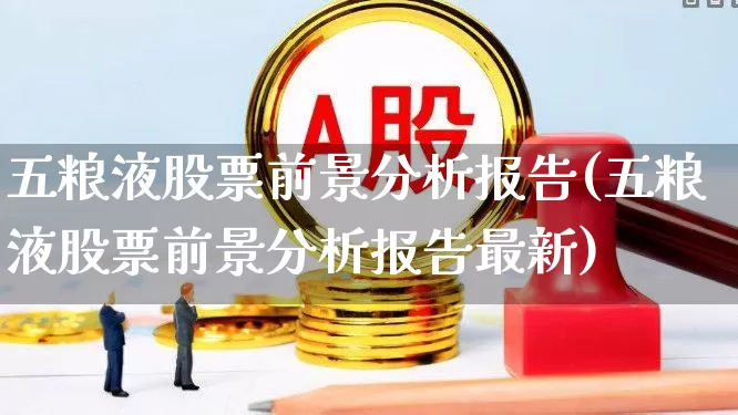 五粮液股票前景分析报告(五粮液股票前景分析报告最新)_https://www.nalian8.com_北交所_第1张