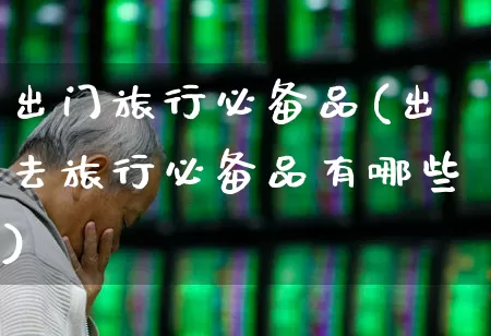 出门旅行必备品(出去旅行必备品有哪些)_https://www.nalian8.com_北交所_第1张