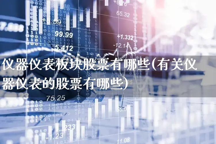 仪器仪表板块股票有哪些(有关仪器仪表的股票有哪些)_https://www.nalian8.com_上交所_第1张