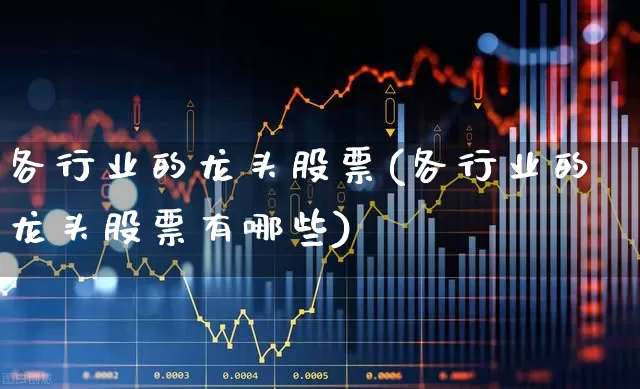 各行业的龙头股票(各行业的龙头股票有哪些)_https://www.nalian8.com_科创板_第1张