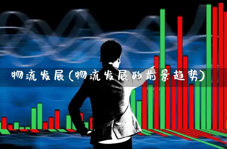物流发展(物流发展的前景趋势)_https://www.nalian8.com_创业板_第1张