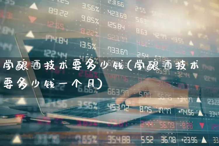 学酿酒技术要多少钱(学酿酒技术要多少钱一个月)_https://www.nalian8.com_创业板_第1张