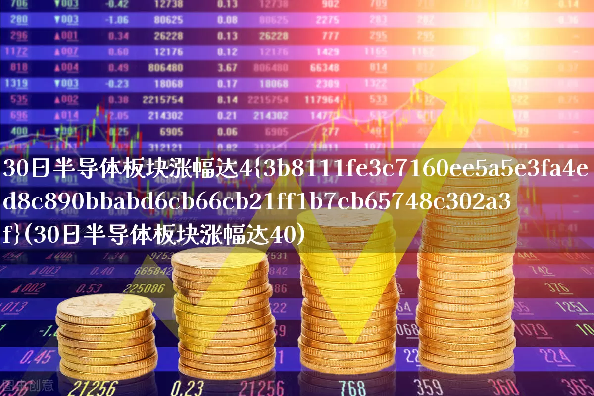 30日半导体板块涨幅达4%(30日半导体板块涨幅达40)_https://www.nalian8.com_深交所_第1张