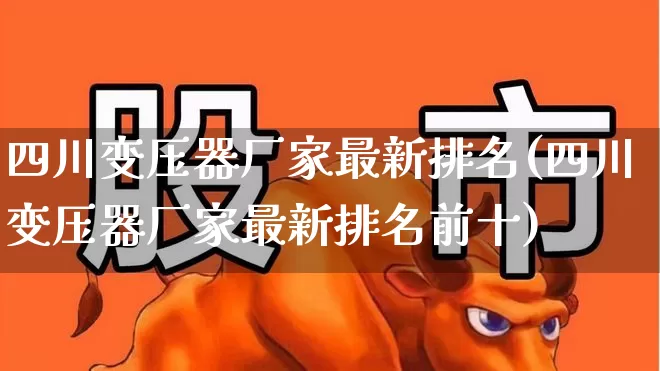 四川变压器厂家最新排名(四川变压器厂家最新排名前十)_https://www.nalian8.com_科创板_第1张