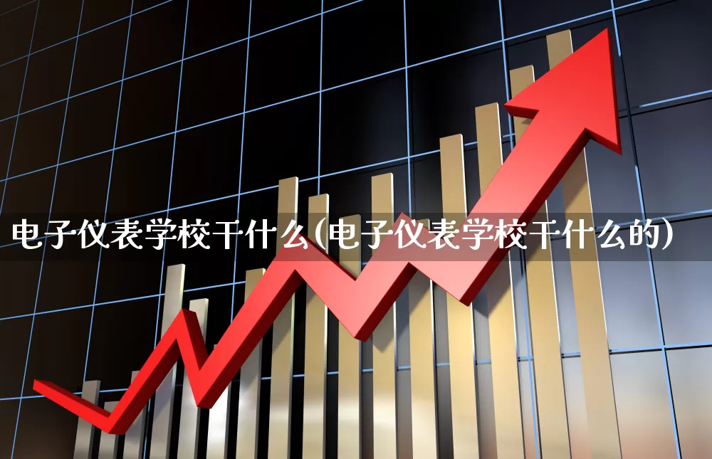 电子仪表学校干什么(电子仪表学校干什么的)_https://www.nalian8.com_创业板_第1张