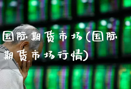 国际期货市场(国际期货市场行情)_https://www.nalian8.com_深交所_第1张