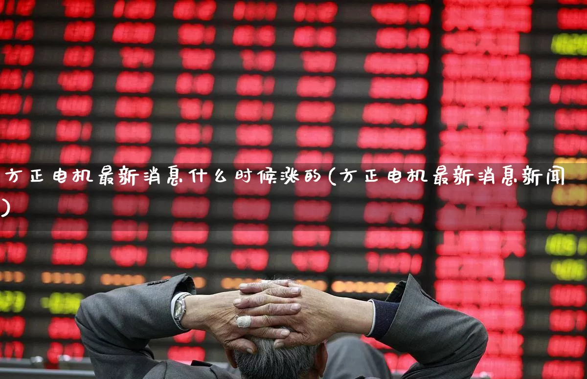 方正电机最新消息什么时候涨的(方正电机最新消息新闻)_https://www.nalian8.com_上交所_第1张