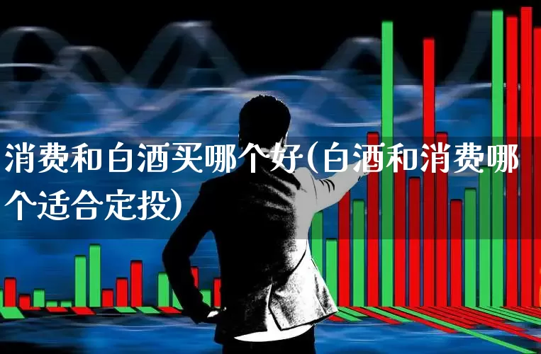 消费和白酒买哪个好(白酒和消费哪个适合定投)_https://www.nalian8.com_上交所_第1张