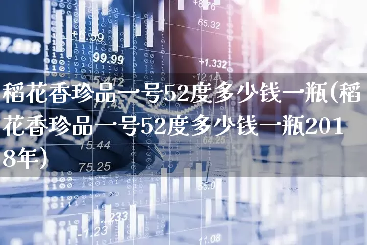 稻花香珍品一号52度多少钱一瓶(稻花香珍品一号52度多少钱一瓶2018年)_https://www.nalian8.com_上交所_第1张
