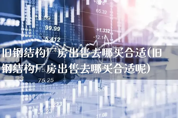 旧钢结构厂房出售去哪买合适(旧钢结构厂房出售去哪买合适呢)_https://www.nalian8.com_科创板_第1张