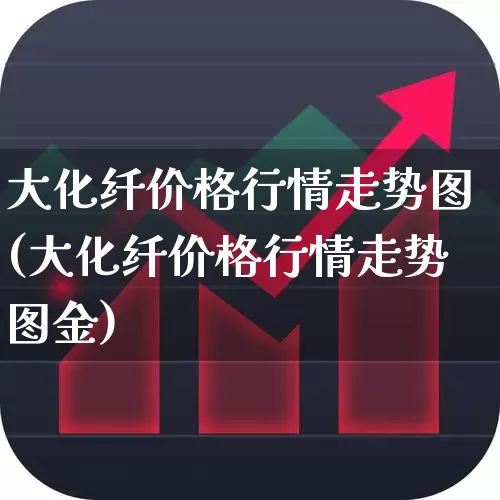 大化纤价格行情走势图(大化纤价格行情走势图金)_https://www.nalian8.com_创业板_第1张