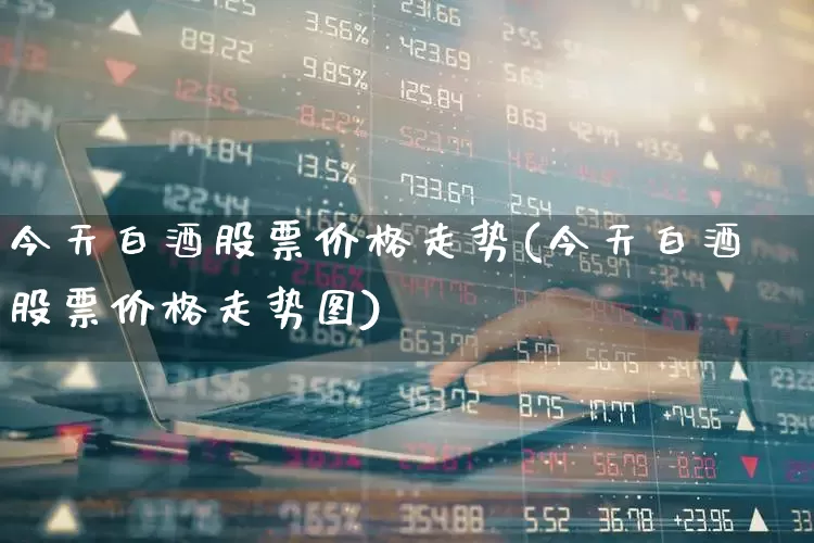 今天白酒股票价格走势(今天白酒股票价格走势图)_https://www.nalian8.com_创业板_第1张