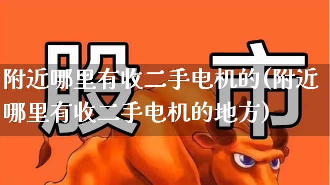 附近哪里有收二手电机的(附近哪里有收二手电机的地方)_https://www.nalian8.com_科创板_第1张