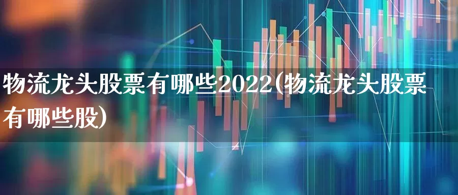 物流龙头股票有哪些2022(物流龙头股票有哪些股)_https://www.nalian8.com_科创板_第1张