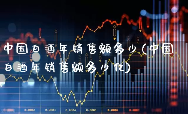 中国白酒年销售额多少(中国白酒年销售额多少亿)_https://www.nalian8.com_深交所_第1张
