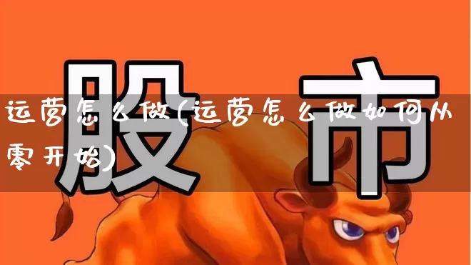 运营怎么做(运营怎么做如何从零开始)_https://www.nalian8.com_深交所_第1张