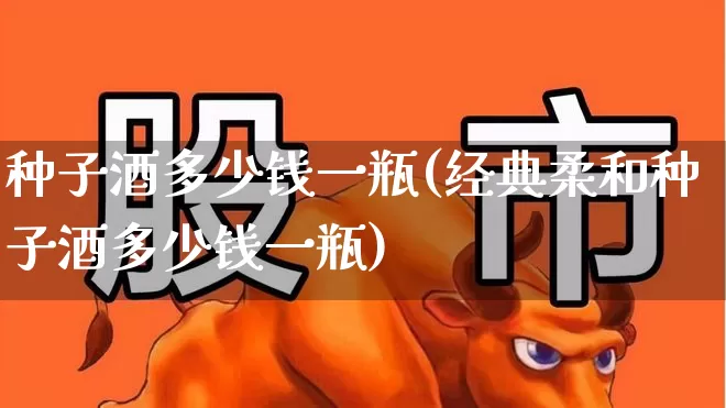 种子酒多少钱一瓶(经典柔和种子酒多少钱一瓶)_https://www.nalian8.com_北交所_第1张