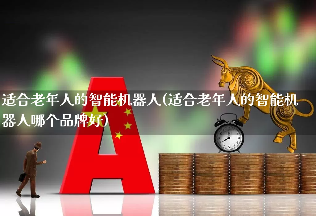 适合老年人的智能机器人(适合老年人的智能机器人哪个品牌好)_https://www.nalian8.com_北交所_第1张