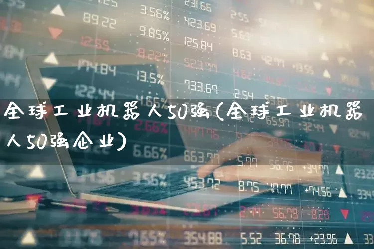 全球工业机器人50强(全球工业机器人50强企业)_https://www.nalian8.com_北交所_第1张