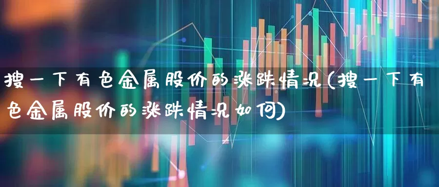 搜一下有色金属股价的涨跌情况(搜一下有色金属股价的涨跌情况如何)_https://www.nalian8.com_上交所_第1张