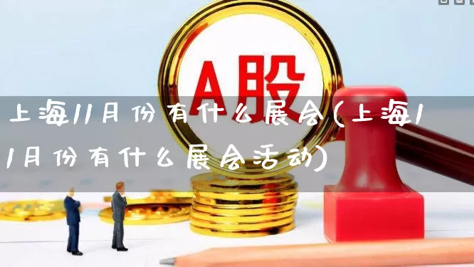 上海11月份有什么展会(上海11月份有什么展会活动)_https://www.nalian8.com_北交所_第1张