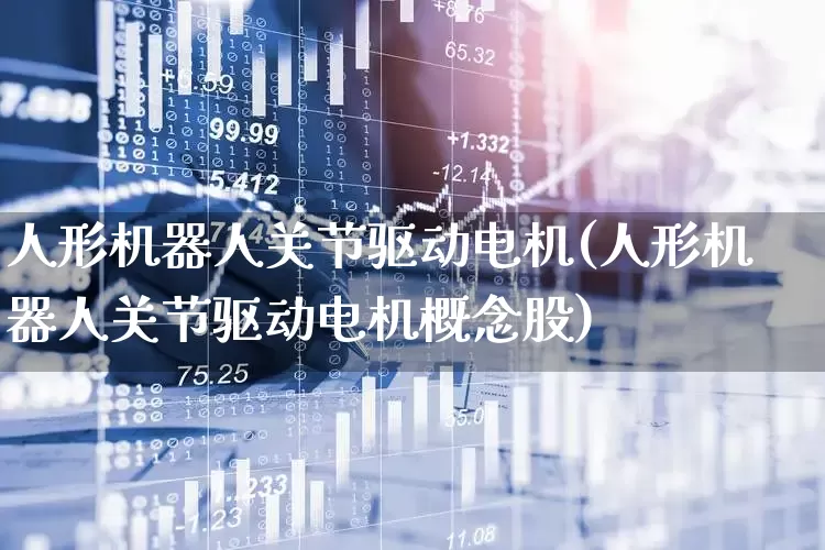 人形机器人关节驱动电机(人形机器人关节驱动电机概念股)_https://www.nalian8.com_上交所_第1张