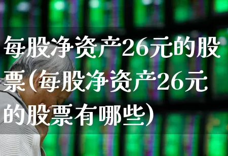 每股净资产26元的股票(每股净资产26元的股票有哪些)_https://www.nalian8.com_北交所_第1张
