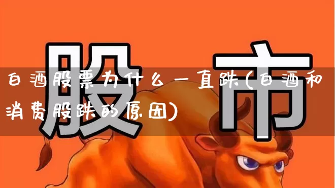 白酒股票为什么一直跌(白酒和消费股跌的原因)_https://www.nalian8.com_深交所_第1张