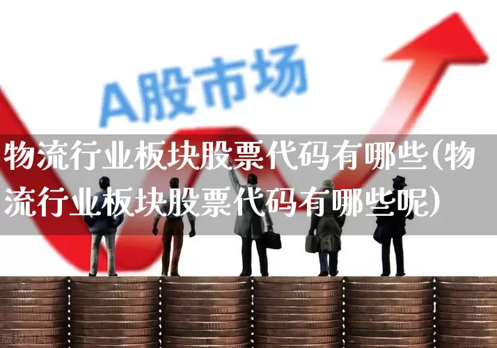物流行业板块股票代码有哪些(物流行业板块股票代码有哪些呢)_https://www.nalian8.com_北交所_第1张