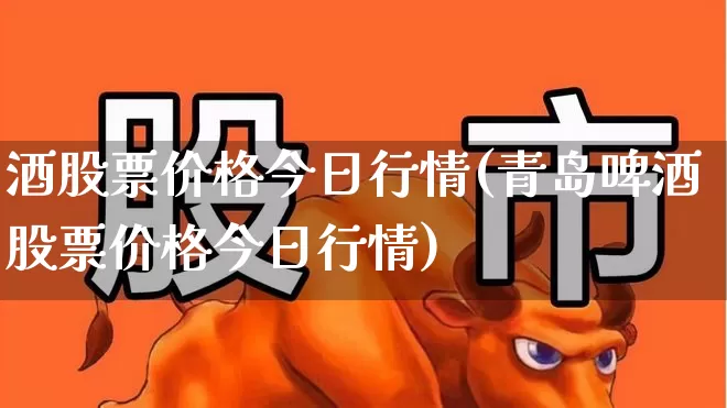 酒股票价格今日行情(青岛啤酒股票价格今日行情)_https://www.nalian8.com_创业板_第1张