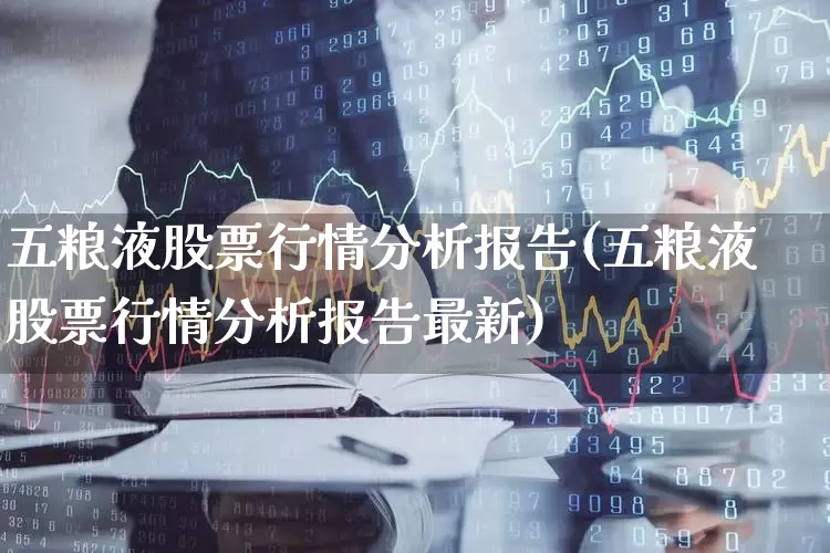 五粮液股票行情分析报告(五粮液股票行情分析报告最新)_https://www.nalian8.com_北交所_第1张
