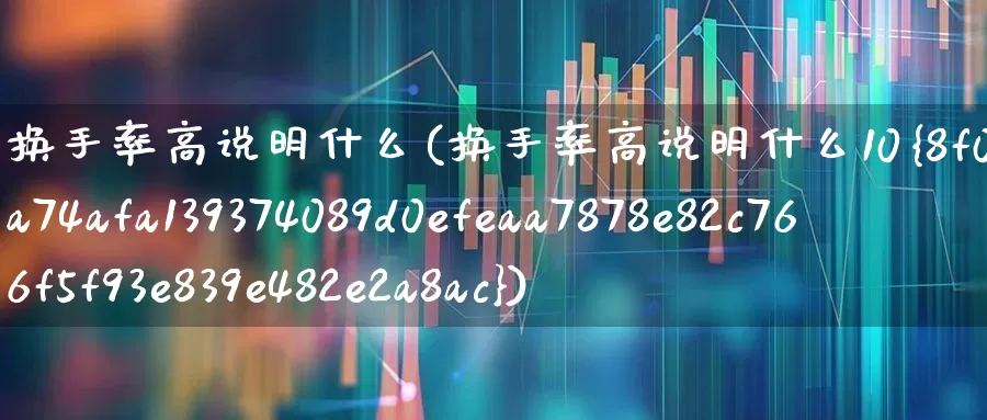 换手率高说明什么(换手率高说明什么10%)_https://www.nalian8.com_创业板_第1张
