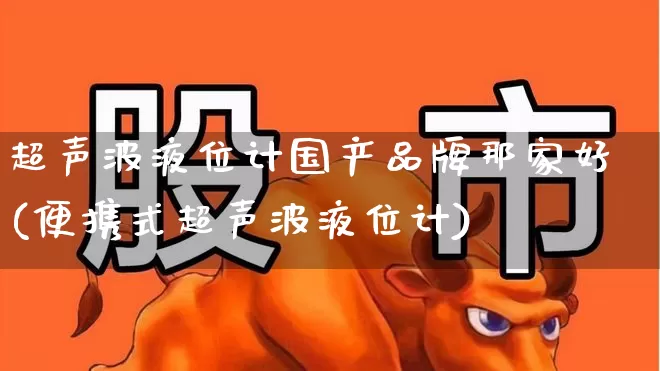 超声波液位计国产品牌那家好(便携式超声波液位计)_https://www.nalian8.com_创业板_第1张