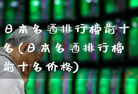日本名酒排行榜前十名(日本名酒排行榜前十名价格)_https://www.nalian8.com_深交所_第1张