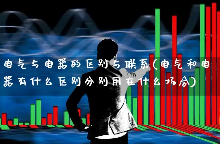 电气与电器的区别与联系(电气和电器有什么区别分别用在什么场合)_https://www.nalian8.com_北交所_第1张