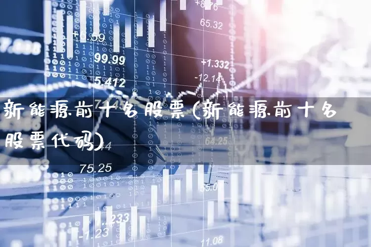 新能源前十名股票(新能源前十名股票代码)_https://www.nalian8.com_深交所_第1张