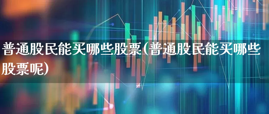 普通股民能买哪些股票(普通股民能买哪些股票呢)_https://www.nalian8.com_上交所_第1张